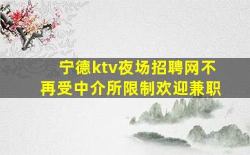 宁德ktv夜场招聘网不再受中介所限制欢迎兼职